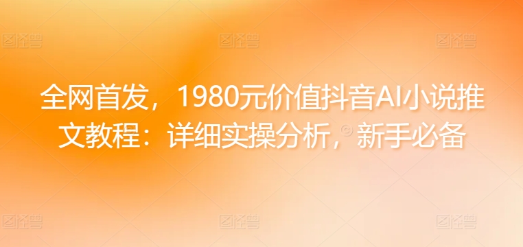 全网首发，1980元价值抖音AI小说推文教程：详细实操分析，新手必备-云网创资源站