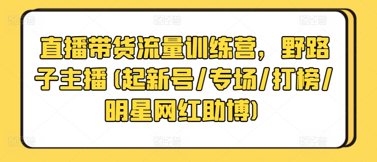 直播带货流量训练营，野路子主播(起新号/专场/打榜/明星网红助博)-云网创资源站