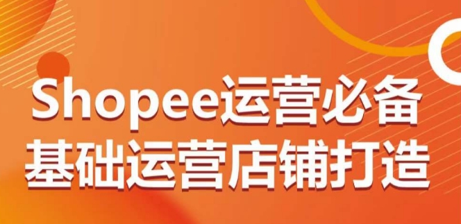 Shopee运营必备基础运营店铺打造，多层次的教你从0-1运营店铺-云网创资源站