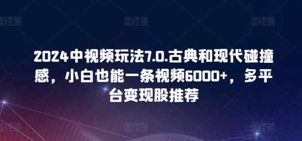 2024中视频玩法7.0.古典和现代碰撞感，小白也能一条视频6000+，多平台变现【揭秘】-云网创资源站