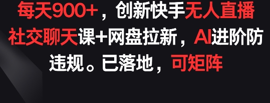 每天900+，创新快手无人直播社交聊天课+网盘拉新，AI进阶防违规 已落地 可矩阵【揭秘】-云网创资源站