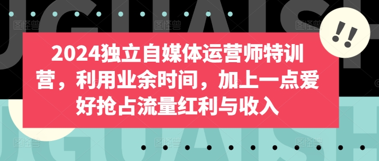 2024独立自媒体运营师特训营，利用业余时间，加上一点爱好抢占流量红利与收入-云网创资源站