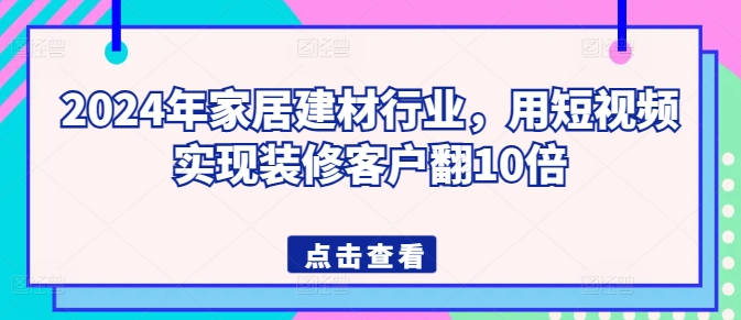 2024年家居建材行业，用短视频实现装修客户翻10倍-云网创资源站