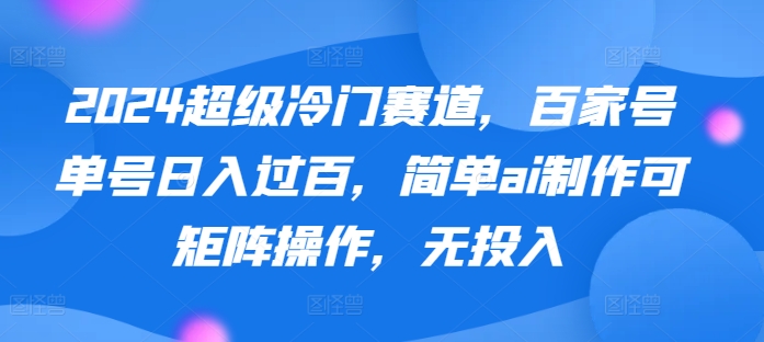 2024超级冷门赛道，百家号单号日入过百，简单ai制作可矩阵操作，无投入-云网创资源站