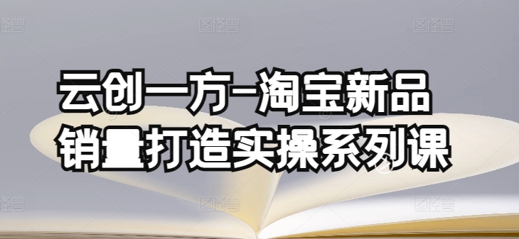 云创一方-淘宝新品销量打造实操系列课，基础销量打造(4课程)+补单渠道分析(4课程)-云网创资源站