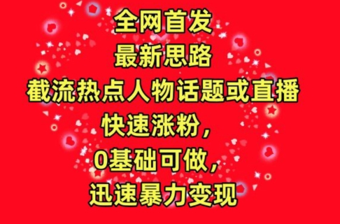 全网首发，截流热点人物话题或直播，快速涨粉，0基础可做，迅速暴力变现【揭秘】-云网创资源站