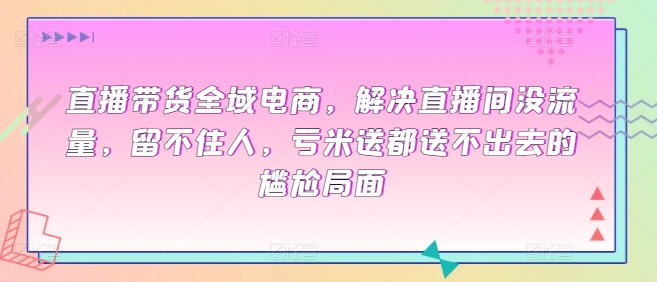 直播带货全域电商，解决直播间没流量，留不住人，亏米送都送不出去的尴尬局面-云网创资源站