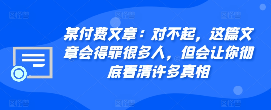 某付费文章：真的对不起，本文会惹恼好多人，但也会让你完全认清很多实情-云网创资源站