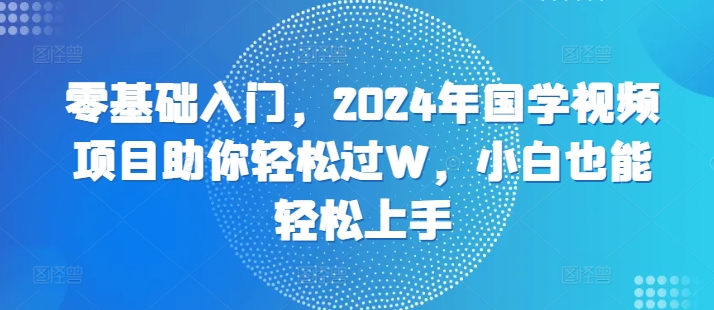 零基础入门，2024年国学视频新项目帮助你轻松突破W，新手也可以快速上手-云网创资源站