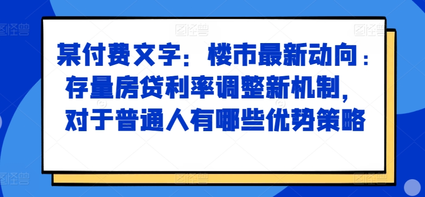 某付费文章：房市最新动态，存量房贷利率调节创新机制，对于普通人有什么优势对策-云网创资源站