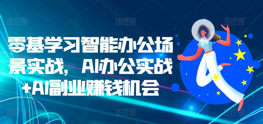 零基学习培训在线办公情景实战演练，AI办公室实战演练 AI副业赚钱机遇-云网创资源站