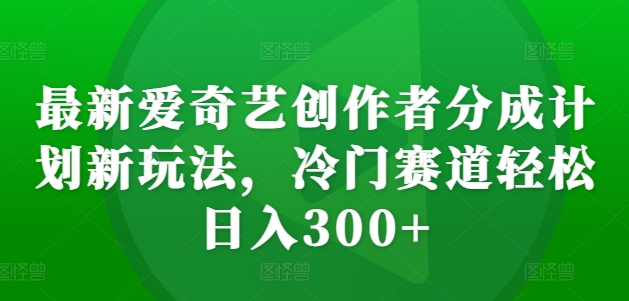 全新爱奇艺视频原创者分为方案新模式，小众跑道轻轻松松日入300 【揭密】-云网创资源站