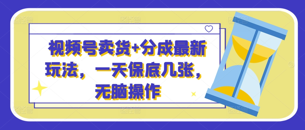 微信视频号卖东西 分为全新游戏玩法，一天最低多张，没脑子实际操作-云网创资源站