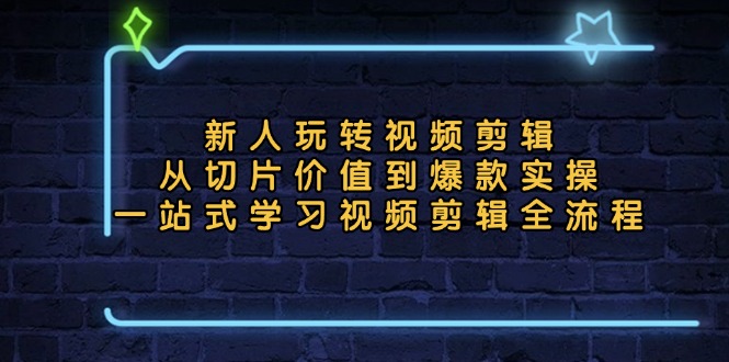 新人玩转视频剪辑：从切片价值到爆款实操，一站式学习视频剪辑全流程-云网创资源站