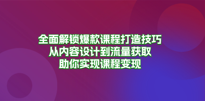 全面解锁爆款课程打造技巧，从内容设计到流量获取，助你实现课程变现-云网创资源站