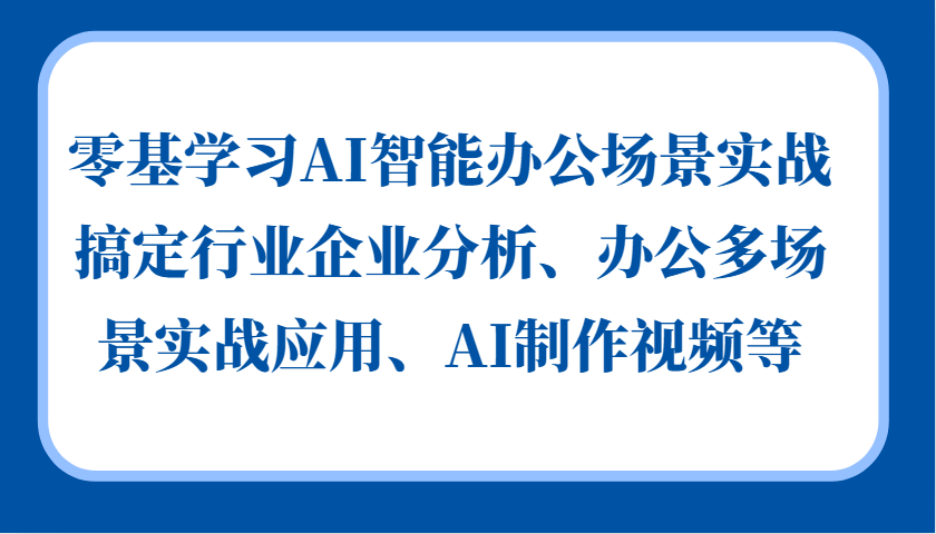 零基学习AI智能办公场景实战，搞定行业企业分析、办公多场景实战应用、AI制作视频等-云网创资源站