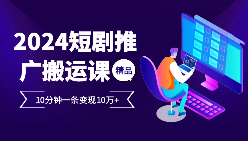 2024最火爆的项目短剧推广搬运实操课10分钟一条，单条变现10万+-云网创资源站