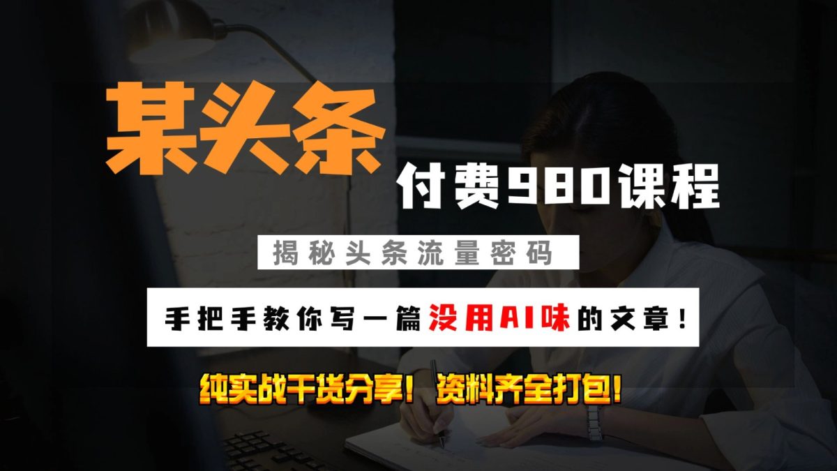 今日头条付钱980私秘课程内容！教大家写一篇并没有“AI味儿的文章内容”！做精细化营销随意日入3个数-云网创资源站