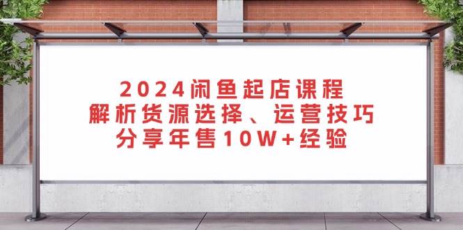 2024闲鱼平台出单课程内容：分析一手货源挑选、运营方法，共享年售10W 工作经验-云网创资源站