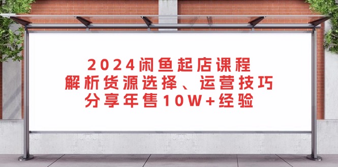 2024闲鱼起店课程：解析货源选择、运营技巧，分享年售10W+经验-云网创资源站