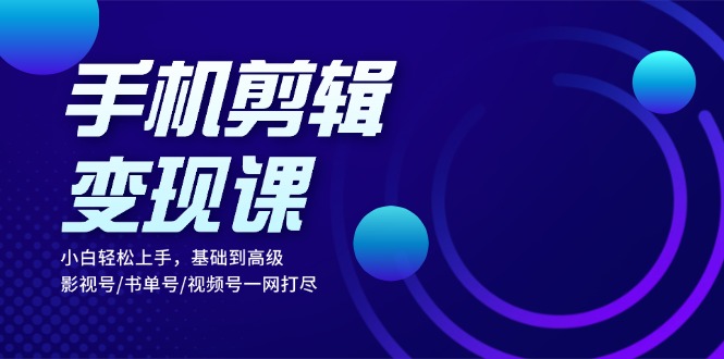 手机剪辑变现课：小白轻松上手，基础到高级 影视号/书单号/视频号一网打尽-云网创资源站