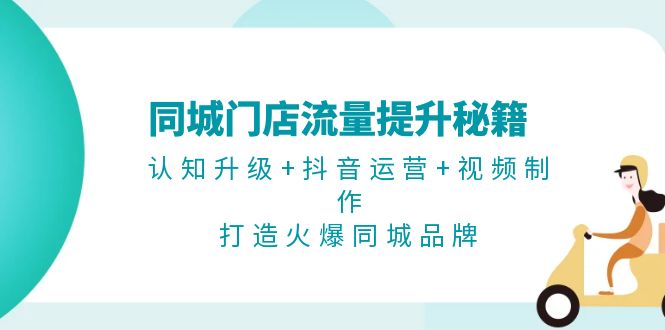 同城门店流量提升秘籍：认知升级+抖音运营+视频制作，打造火爆同城品牌-云网创资源站