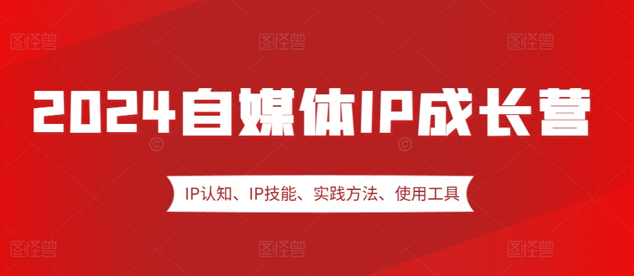 2024自媒体IP成长营，IP认知、IP技能、实践方法、使用工具、嘉宾分享等-云网创资源站