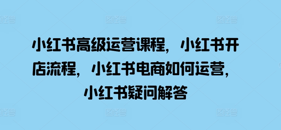 小红书的高端营销课程，小红书的开店的流程，小红书电商怎么运营，小红书的疑问解答-云网创资源站