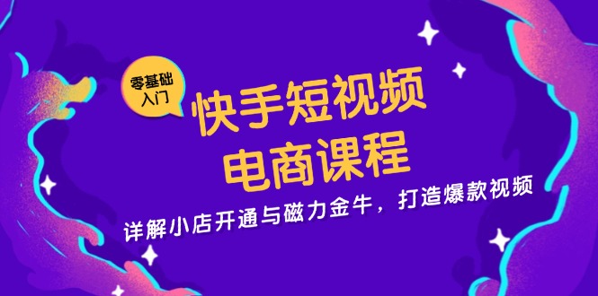 快手短视频电商课程，详解小店开通与磁力金牛，打造爆款视频-云网创资源站