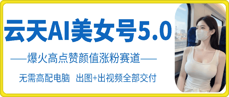 云水间AI漂亮美女号5.0，爆红高些赞长相增粉跑道-云网创资源站