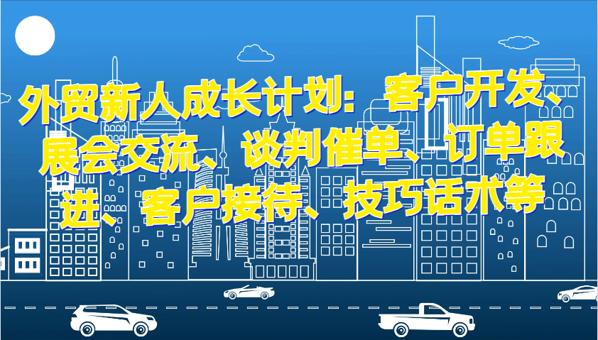 外贸新人成长计划：客户开发、展会交流、谈判催单、订单跟进、客户接待、技巧话术等-云网创资源站