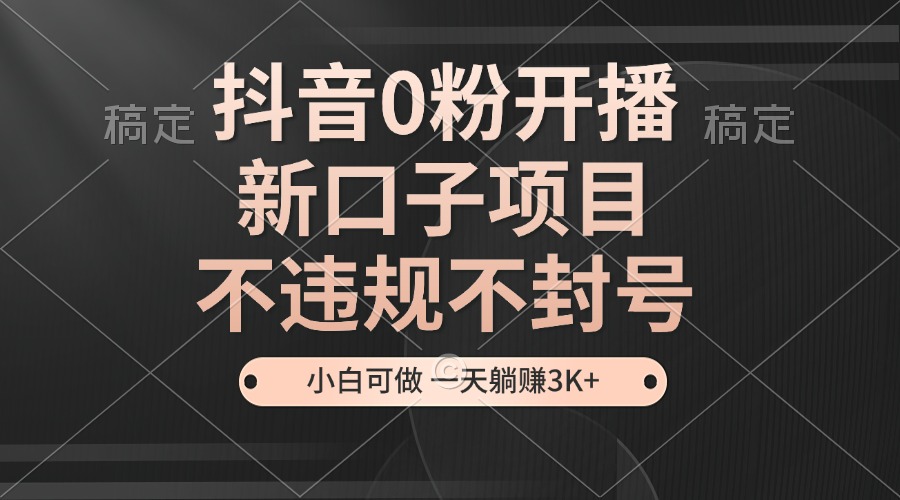 抖音0粉开播，新口子，不违规不封号， 小白可做，一天躺赚3k+-云网创资源站