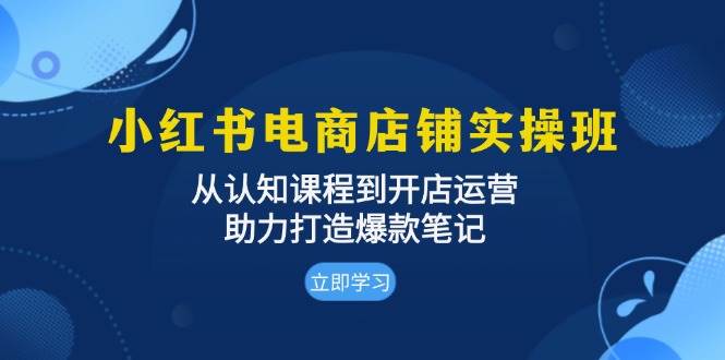 小红书电商店铺实操班：从认知课程到开店运营，助力打造爆款笔记-云网创资源站