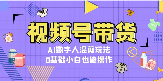 视频号带货，AI虚拟数字人剪辑游戏玩法，0基本新手也可以实际操作-云网创资源站