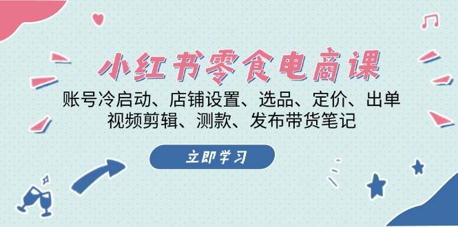 小红书零食电商课：账号冷启动/店铺设置/选品/定价/出单/视频剪辑/测款/发布带货笔记-云网创资源站