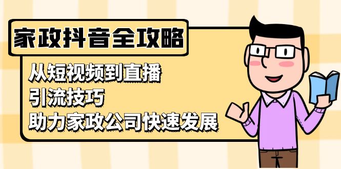 家政抖音运营指南：从短视频到直播，引流技巧，助力家政公司快速发展-云网创资源站