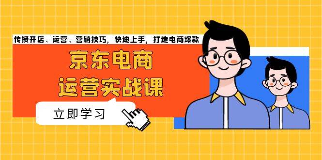 京东电商运营实战课，传授开店、运营、营销技巧，快速上手，打造电商爆款-云网创资源站