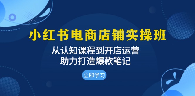 小红书电商店面实际操作班：从认知能力课程内容到开店运营，助推推出爆款手记-云网创资源站