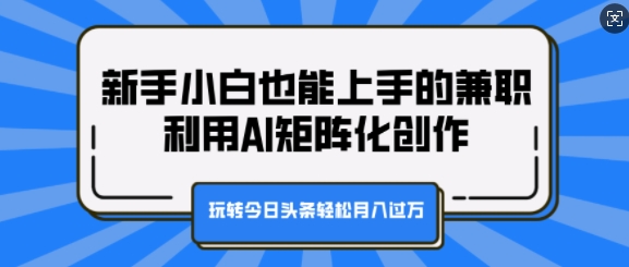 新手小白也能上手的兼职，利用AI矩阵化创作，玩转今日头条轻松月入过W-云网创资源站