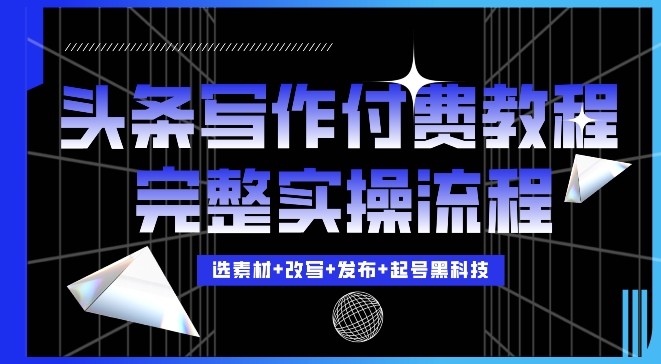 今日头条写作付费私密教程，轻松日入3位数，完整实操流程【揭秘】-云网创资源站