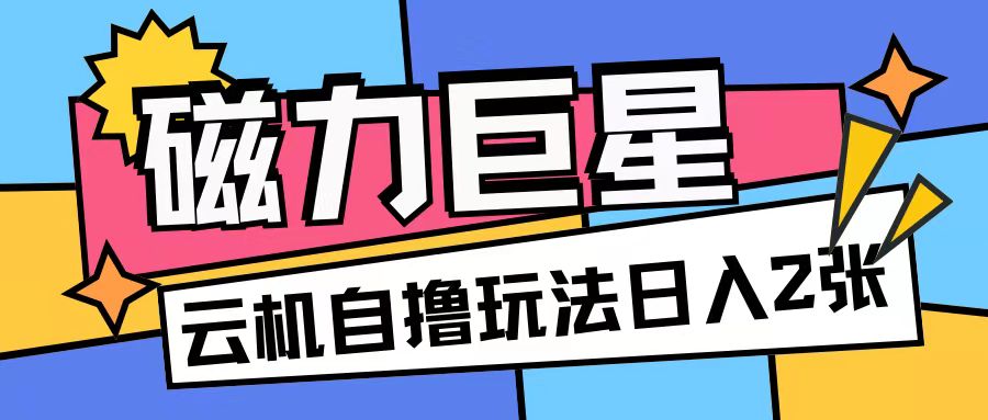 磁力巨星，无脑撸收益玩法无需手机云机操作可矩阵放大单日收入200+【揭秘】-云网创资源站