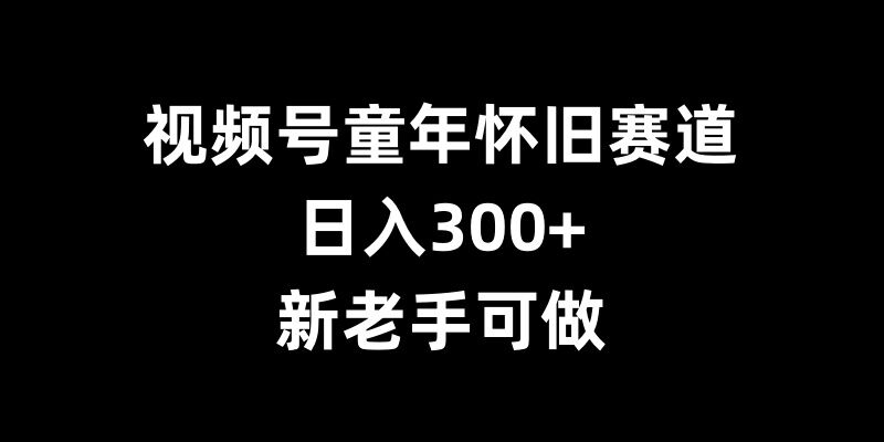 视频号童年怀旧赛道，日入300+，新老手可做【揭秘】-云网创资源站