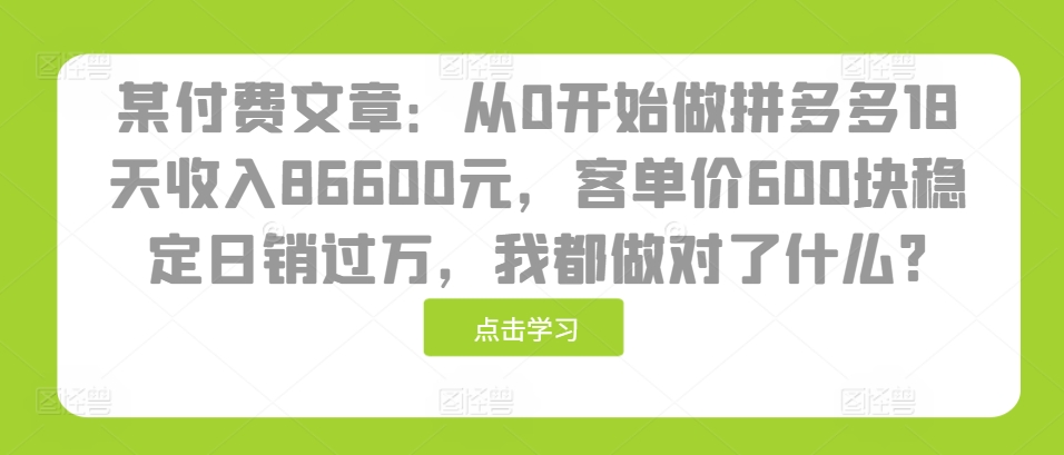 某付费文章：从0开始做拼多多18天收入86600元，客单价600块稳定日销过万，我都做对了什么?-云网创资源站