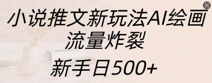 小说推文新模式AI美术绘画，总流量爆裂，初学者日500 【揭密】-云网创资源站