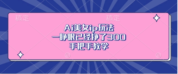 Ai漂亮美女ip游戏玩法，一睁眼早已赚了3张，一对一教学【揭密】-云网创资源站