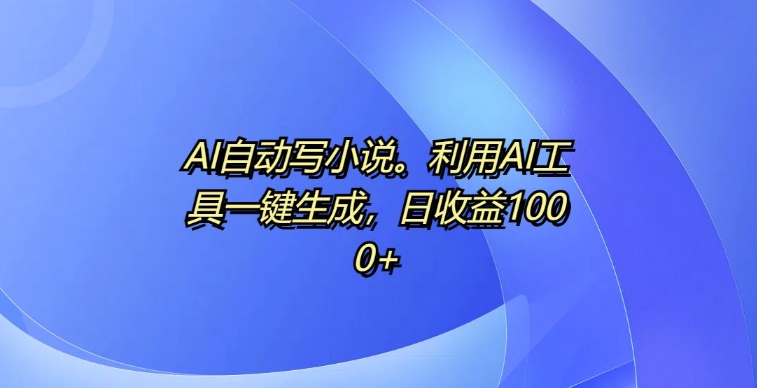 AI全自动写网络小说，运用AI专用工具一键生成，日盈利1k【揭密】-云网创资源站