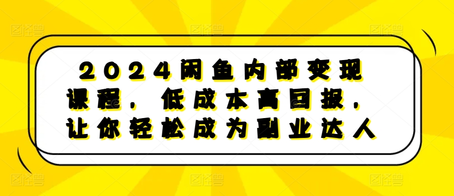 2024闲鱼平台内部结构转现课程内容，降低成本高收益，让你可以变成第二职业大咖-云网创资源站