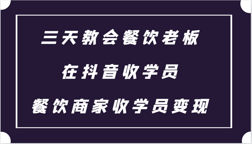 三天教会餐饮老板在抖音收学员 ，餐饮商家收学员变现课程-云网创资源站