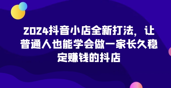 2024抖店全新升级玩法，让普通人也可以学会做一家长期稳定赚钱的抖音小店（升级）-云网创资源站